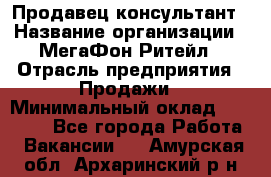 Продавец-консультант › Название организации ­ МегаФон Ритейл › Отрасль предприятия ­ Продажи › Минимальный оклад ­ 25 000 - Все города Работа » Вакансии   . Амурская обл.,Архаринский р-н